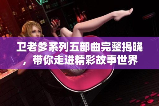 卫老爹系列五部曲完整揭晓，带你走进精彩故事世界