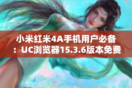小米红米4A手机用户必备：UC浏览器15.3.6版本免费下载指南