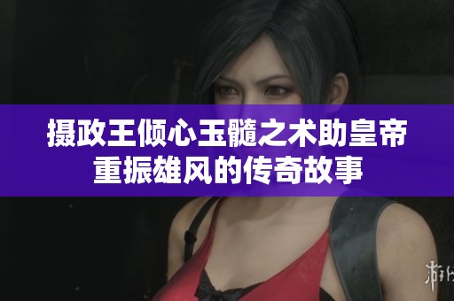 摄政王倾心玉髓之术助皇帝重振雄风的传奇故事