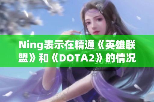 Ning表示在精通《英雄联盟》和《DOTA2》的情况下仍能出色表现