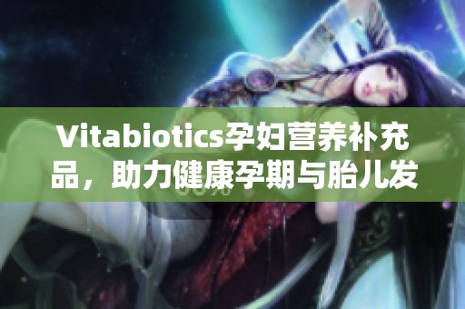 Vitabiotics孕妇营养补充品，助力健康孕期与胎儿发育