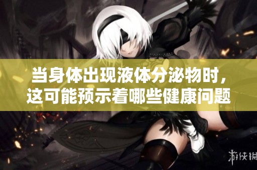 当身体出现液体分泌物时，这可能预示着哪些健康问题