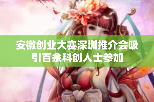安徽创业大赛深圳推介会吸引百余科创人士参加