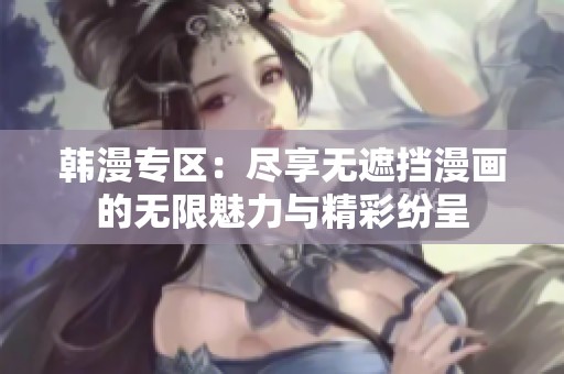 韩漫专区：尽享无遮挡漫画的无限魅力与精彩纷呈