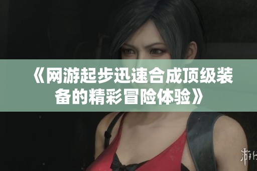 《网游起步迅速合成顶级装备的精彩冒险体验》