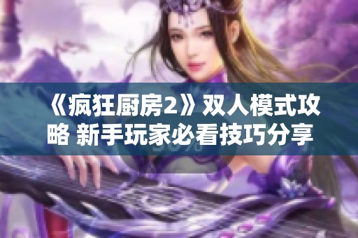 《疯狂厨房2》双人模式攻略 新手玩家必看技巧分享