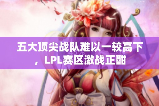 五大顶尖战队难以一较高下，LPL赛区激战正酣