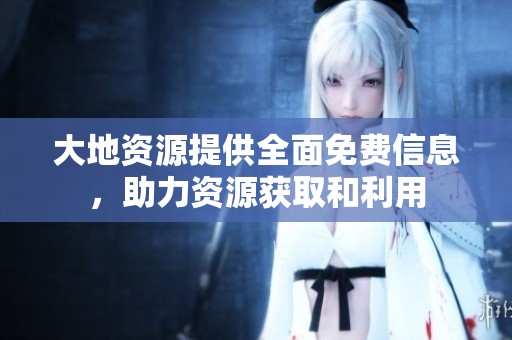 大地资源提供全面免费信息，助力资源获取和利用