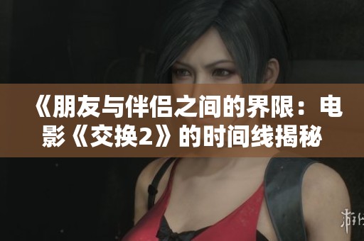 《朋友与伴侣之间的界限：电影《交换2》的时间线揭秘》