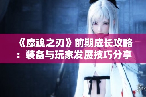 《魔魂之刃》前期成长攻略：装备与玩家发展技巧分享