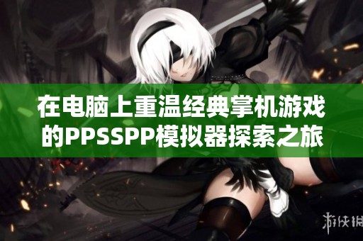 在电脑上重温经典掌机游戏的PPSSPP模拟器探索之旅