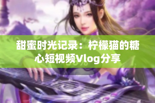 甜蜜时光记录：柠檬猫的糖心短视频Vlog分享