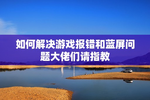 如何解决游戏报错和蓝屏问题大佬们请指教