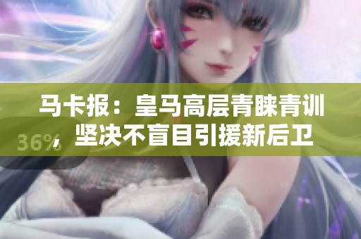 马卡报：皇马高层青睐青训，坚决不盲目引援新后卫
