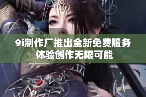 9i制作厂推出全新免费服务 体验创作无限可能