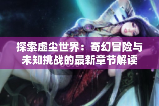 探索虚尘世界：奇幻冒险与未知挑战的最新章节解读