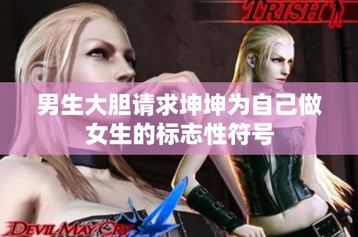 男生大胆请求坤坤为自己做女生的标志性符号