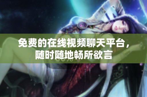 免费的在线视频聊天平台，随时随地畅所欲言