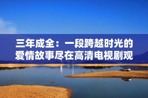 三年成全：一段跨越时光的爱情故事尽在高清电视剧观看中