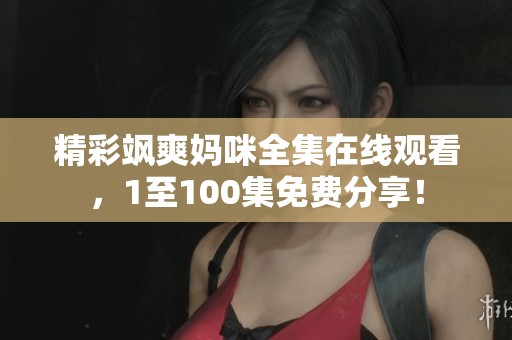 精彩飒爽妈咪全集在线观看，1至100集免费分享！