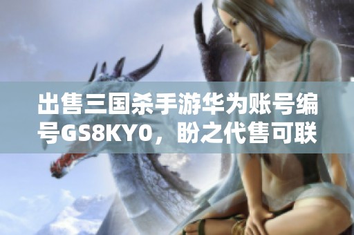 出售三国杀手游华为账号编号GS8KY0，盼之代售可联系咨询