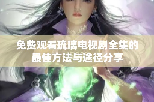 免费观看琉璃电视剧全集的最佳方法与途径分享