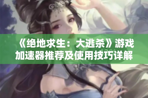 《绝地求生：大逃杀》游戏加速器推荐及使用技巧详解