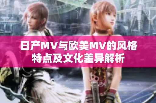 日产MV与欧美MV的风格特点及文化差异解析