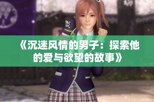 《沉迷风情的男子：探索他的爱与欲望的故事》
