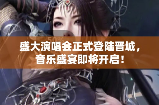 盛大演唱会正式登陆晋城，音乐盛宴即将开启！