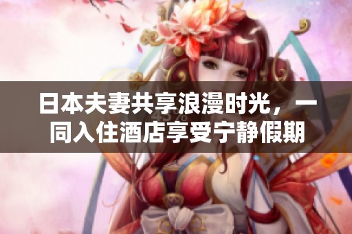 日本夫妻共享浪漫时光，一同入住酒店享受宁静假期