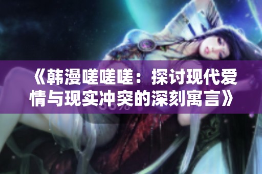 《韩漫嗟嗟嗟：探讨现代爱情与现实冲突的深刻寓言》