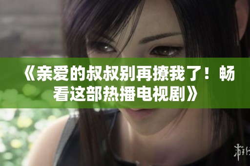 《亲爱的叔叔别再撩我了！畅看这部热播电视剧》
