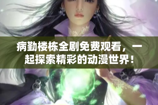 病勤楼栋全剧免费观看，一起探索精彩的动漫世界！