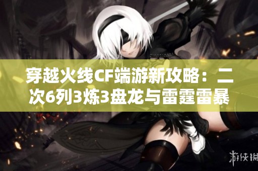 穿越火线CF端游新攻略：二次6列3炼3盘龙与雷霆雷暴套详解