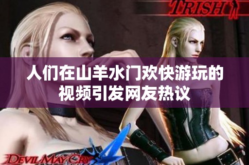 人们在山羊水门欢快游玩的视频引发网友热议