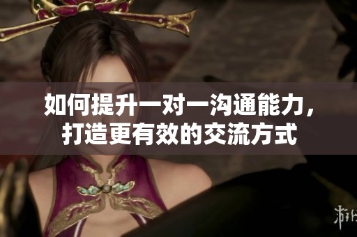 如何提升一对一沟通能力，打造更有效的交流方式