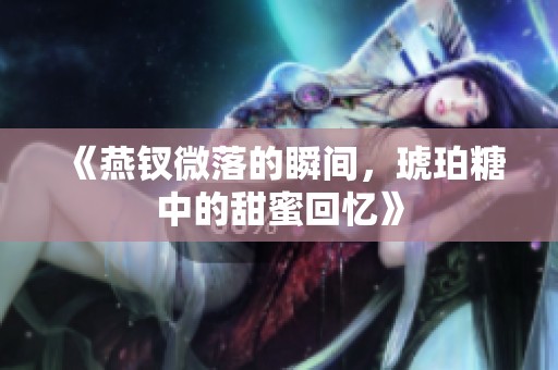 《燕钗微落的瞬间，琥珀糖中的甜蜜回忆》