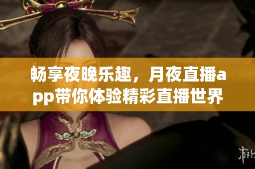 畅享夜晚乐趣，月夜直播app带你体验精彩直播世界