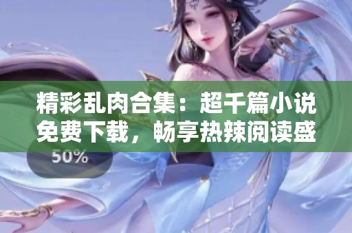 精彩乱肉合集：超千篇小说免费下载，畅享热辣阅读盛宴