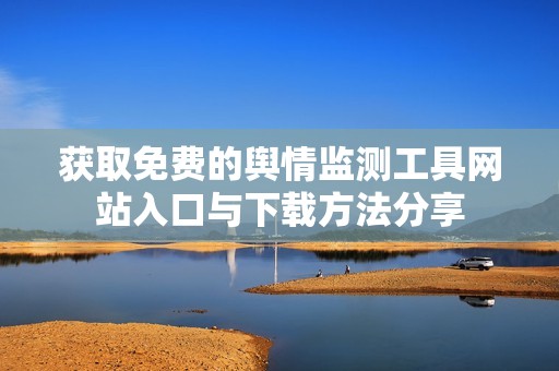 获取免费的舆情监测工具网站入口与下载方法分享