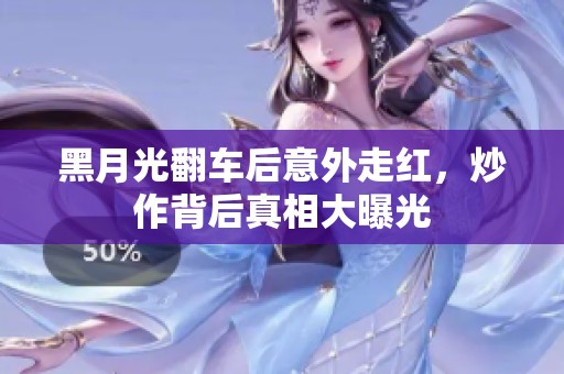 黑月光翻车后意外走红，炒作背后真相大曝光