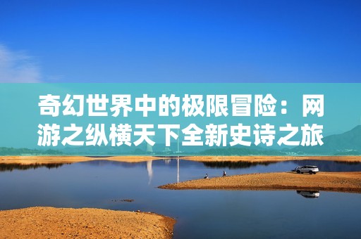 奇幻世界中的极限冒险：网游之纵横天下全新史诗之旅
