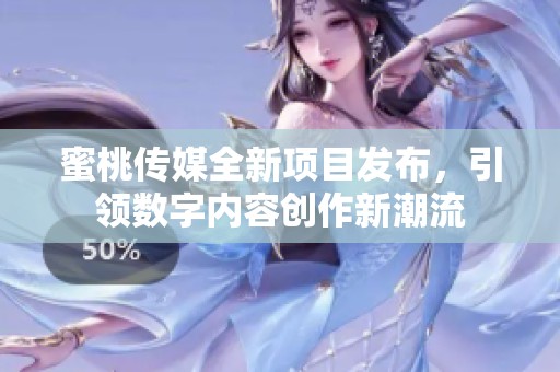 蜜桃传媒全新项目发布，引领数字内容创作新潮流