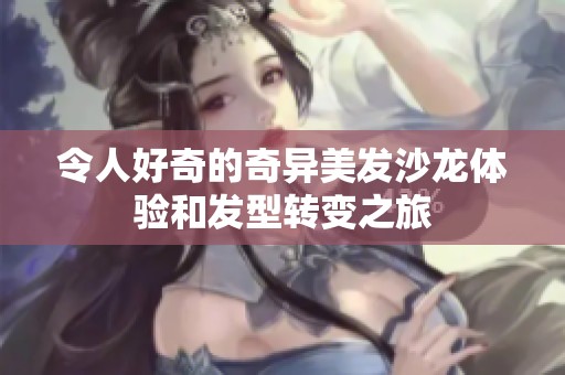 令人好奇的奇异美发沙龙体验和发型转变之旅