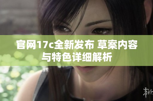 官网17c全新发布 草案内容与特色详细解析