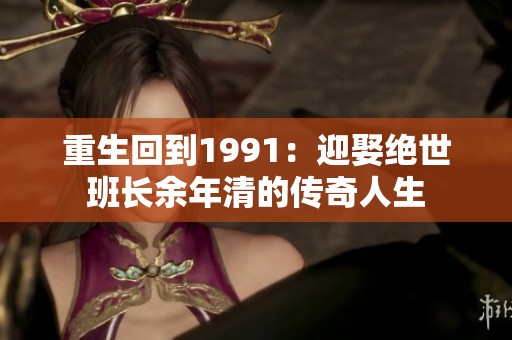 重生回到1991：迎娶绝世班长余年清的传奇人生