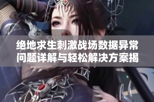 绝地求生刺激战场数据异常问题详解与轻松解决方案揭秘