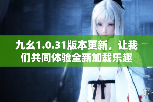 九幺1.0.31版本更新，让我们共同体验全新加载乐趣
