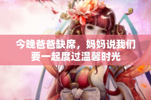 今晚爸爸缺席，妈妈说我们要一起度过温馨时光